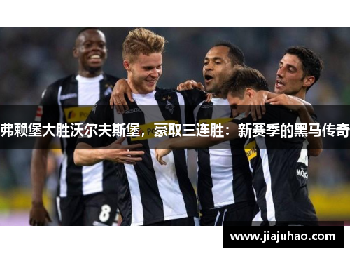 弗赖堡大胜沃尔夫斯堡，豪取三连胜：新赛季的黑马传奇